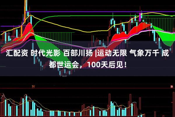 汇配资 时代光影 百部川扬 |运动无限 气象万千 成都世运会，100天后见！
