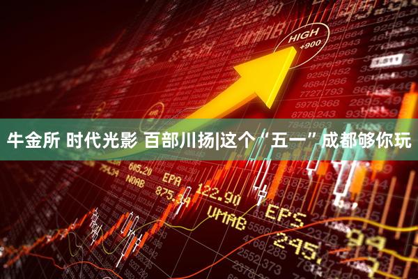 牛金所 时代光影 百部川扬|这个“五一”成都够你玩