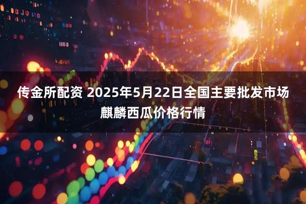 传金所配资 2025年5月22日全国主要批发市场麒麟西瓜价格行情