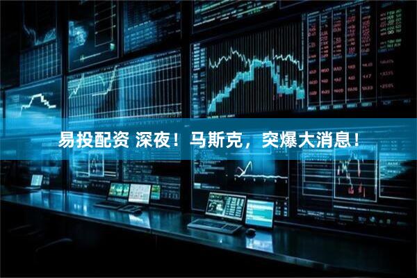 易投配资 深夜！马斯克，突爆大消息！