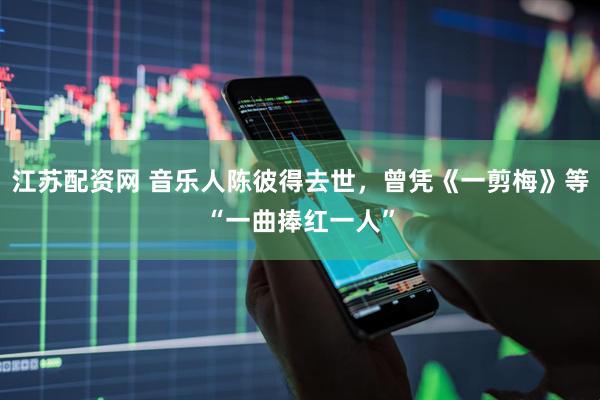 江苏配资网 音乐人陈彼得去世，曾凭《一剪梅》等“一曲捧红一人”