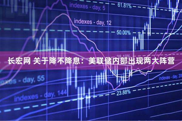 长宏网 关于降不降息：美联储内部出现两大阵营