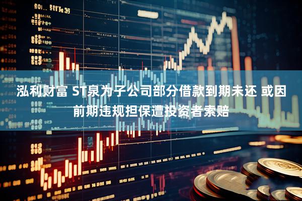泓利财富 ST泉为子公司部分借款到期未还 或因前期违规担保遭投资者索赔