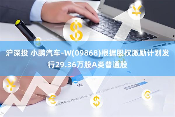 沪深投 小鹏汽车-W(09868)根据股权激励计划发行29.36万股A类普通股