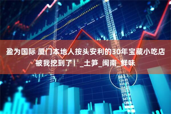 盈为国际 厦门本地人按头安利的30年宝藏小吃店被我挖到了！_土笋_闽南_鲜味