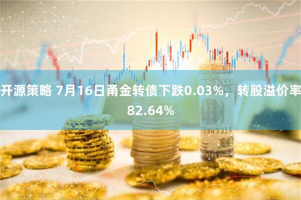 开源策略 7月16日甬金转债下跌0.03%，转股溢价率82.64%