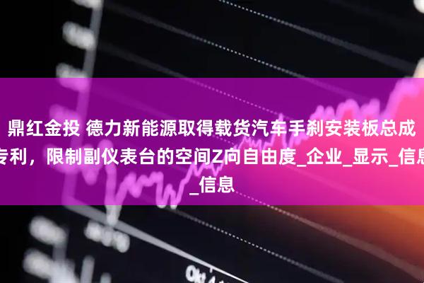 鼎红金投 德力新能源取得载货汽车手刹安装板总成专利，限制副仪表台的空间Z向自由度_企业_显示_信息