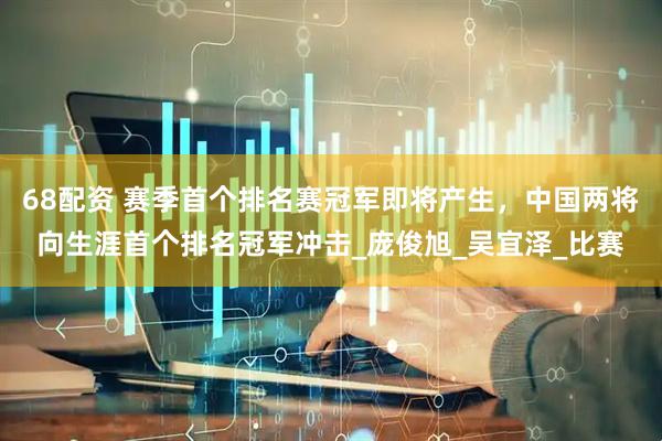 68配资 赛季首个排名赛冠军即将产生，中国两将向生涯首个排名冠军冲击_庞俊旭_吴宜泽_比赛
