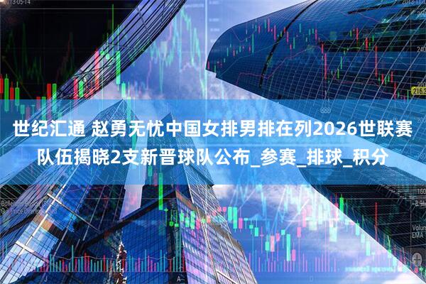 世纪汇通 赵勇无忧中国女排男排在列2026世联赛队伍揭晓2支新晋球队公布_参赛_排球_积分