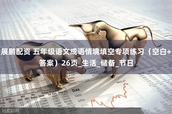 展鹏配资 五年级语文成语情境填空专项练习（空白+答案）26页_生活_储备_节日