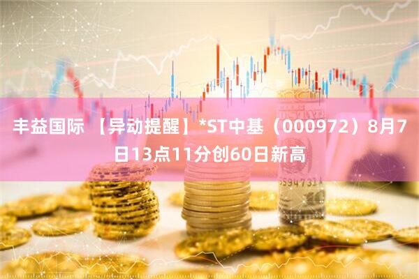 丰益国际 【异动提醒】*ST中基（000972）8月7日13点11分创60日新高