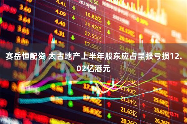 赛岳恒配资 太古地产上半年股东应占呈报亏损12.02亿港元