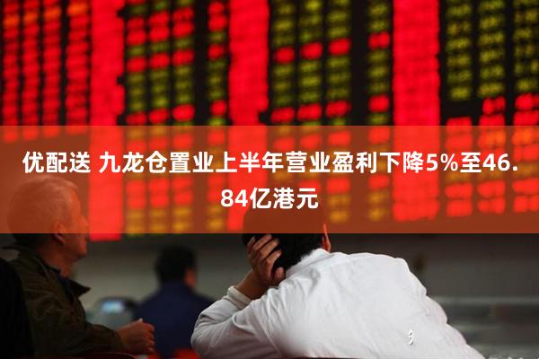 优配送 九龙仓置业上半年营业盈利下降5%至46.84亿港元