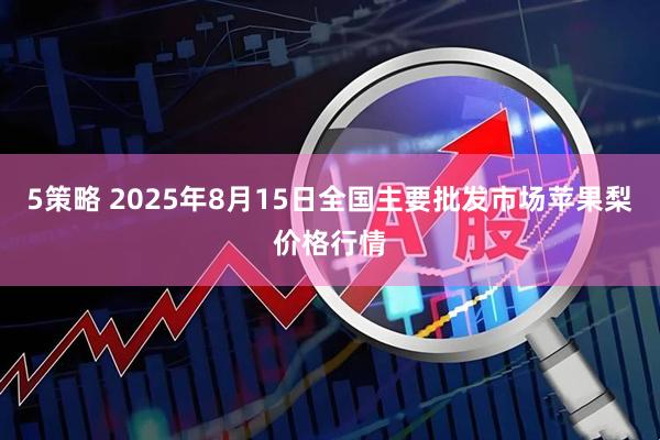 5策略 2025年8月15日全国主要批发市场苹果梨价格行情