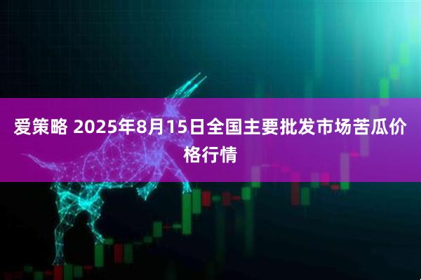 爱策略 2025年8月15日全国主要批发市场苦瓜价格行情