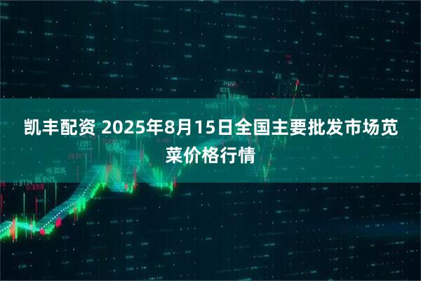 凯丰配资 2025年8月15日全国主要批发市场苋菜价格行情