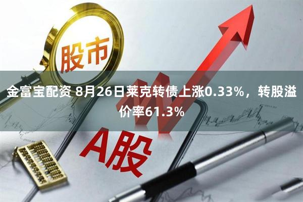 金富宝配资 8月26日莱克转债上涨0.33%，转股溢价率61.3%