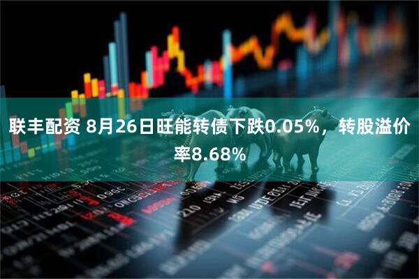 联丰配资 8月26日旺能转债下跌0.05%，转股溢价率8.68%