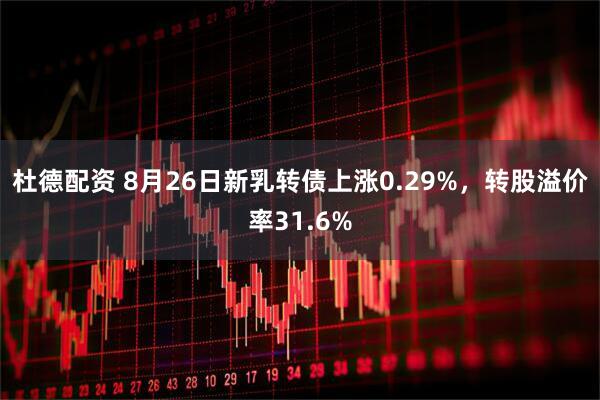 杜德配资 8月26日新乳转债上涨0.29%，转股溢价率31.6%