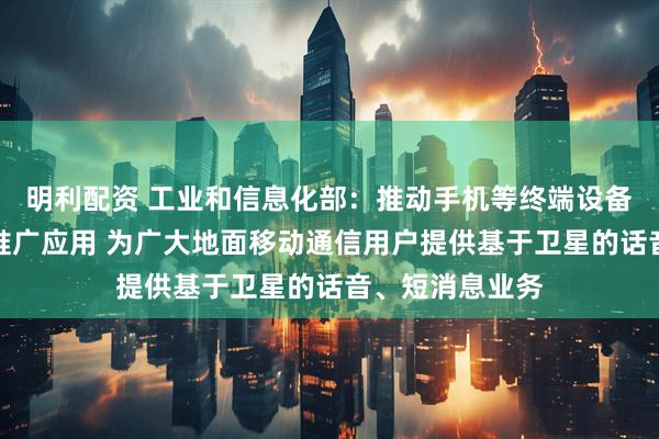 明利配资 工业和信息化部：推动手机等终端设备直连卫星加快推广应用 为广大地面移动通信用户提供基于卫星的话音、短消息业务