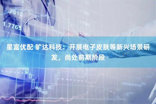 星富优配 旷达科技：开展电子皮肤等新兴场景研发，尚处前期阶段