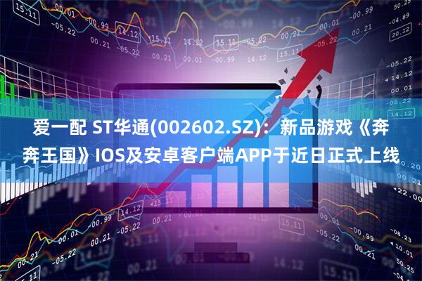 爱一配 ST华通(002602.SZ)：新品游戏《奔奔王国》IOS及安卓客户端APP于近日正式上线