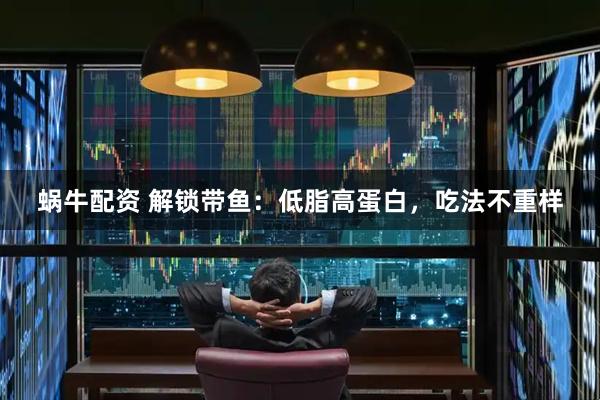 蜗牛配资 解锁带鱼：低脂高蛋白，吃法不重样