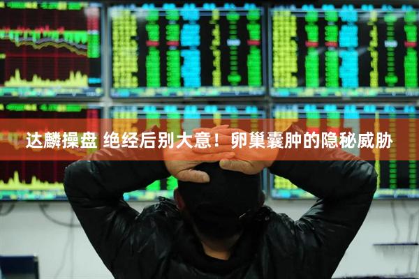 达麟操盘 绝经后别大意！卵巢囊肿的隐秘威胁