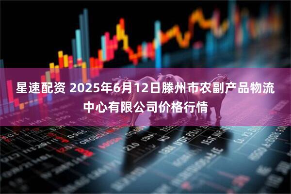 星速配资 2025年6月12日滕州市农副产品物流中心有限公司价格行情