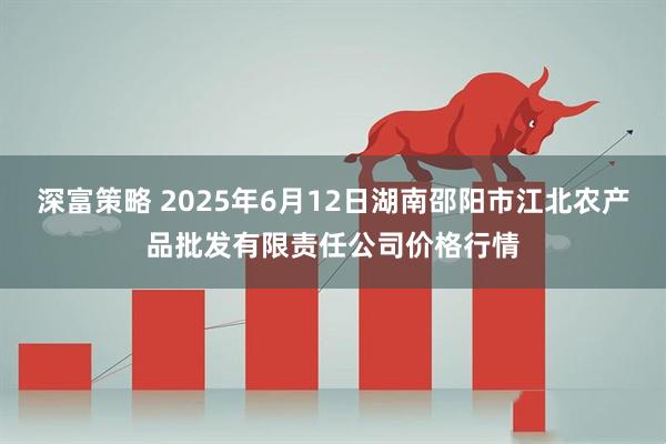 深富策略 2025年6月12日湖南邵阳市江北农产品批发有限责任公司价格行情
