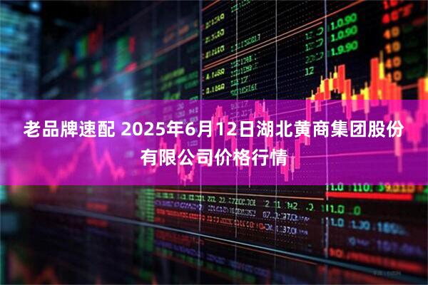老品牌速配 2025年6月12日湖北黄商集团股份有限公司价格行情