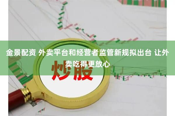 金景配资 外卖平台和经营者监管新规拟出台 让外卖吃得更放心