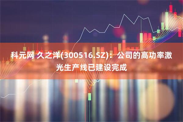 科元网 久之洋(300516.SZ)：公司的高功率激光生产线已建设完成